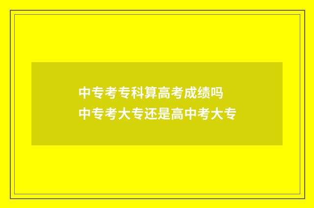 中专考专科算高考成绩吗 中专考大专还是高中考大专