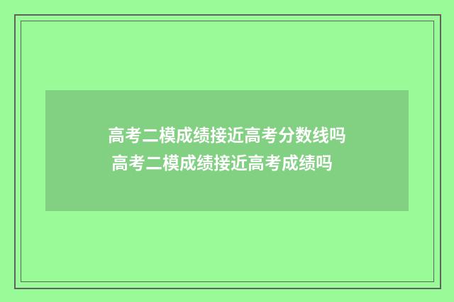 高考二模成绩接近高考分数线吗 高考二模成绩接近高考成绩吗