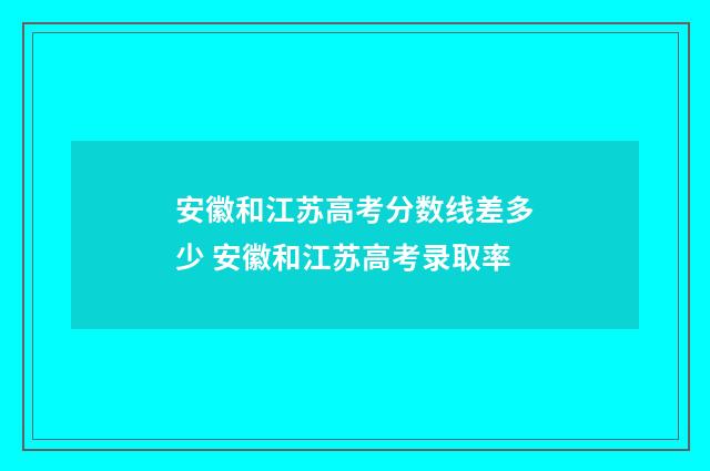 安徽和江苏高考分数线差多少 安徽和江苏高考录取率