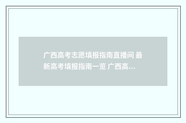广西高考志愿填报指南直播间 最新高考填报指南一览 广西高中分数录取线