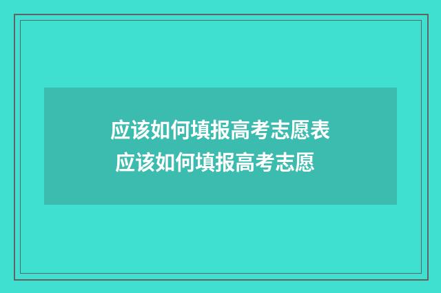 应该如何填报高考志愿表 应该如何填报高考志愿