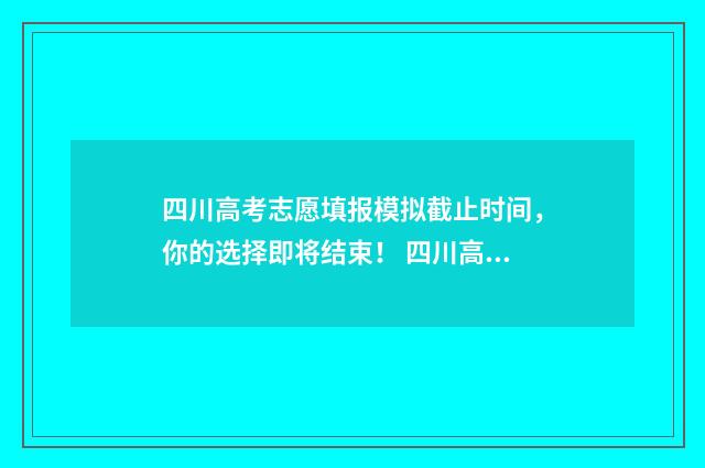 四川高考志愿填报模拟截止时间,你的选择即将结束! 四川高考志愿填报指南手册