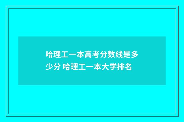 哈理工一本高考分数线是多少分 哈理工一本大学排名
