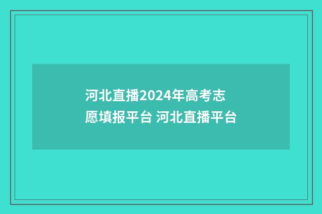 河北直播2024年高考志愿填报平台 河北直播平台