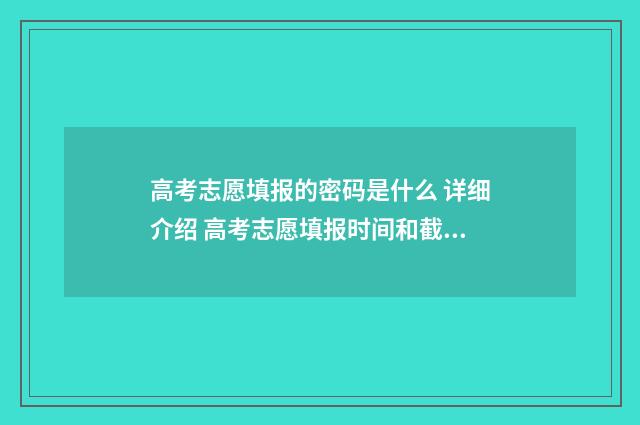 高考志愿填报的密码是什么 详细介绍 高考志愿填报时间和截止时间