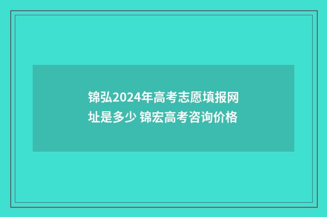 锦弘2024年高考志愿填报网址是多少 锦宏高考咨询价格