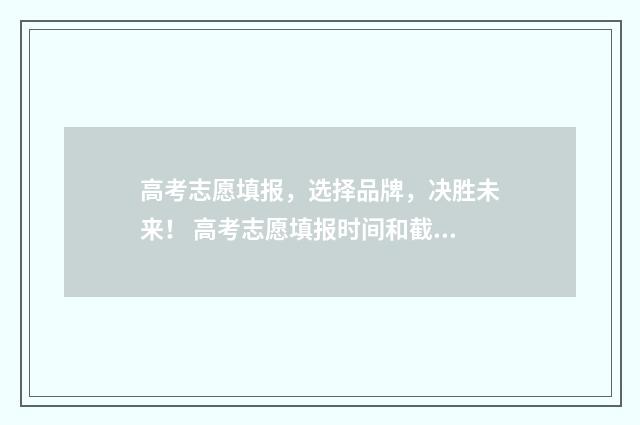 高考志愿填报，选择品牌，决胜未来！ 高考志愿填报时间和截止时间