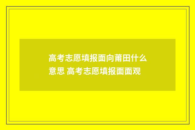 高考志愿填报面向莆田什么意思 高考志愿填报面面观