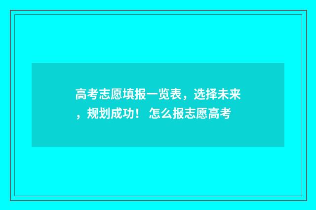 高考志愿填报一览表，选择未来，规划成功！ 怎么报志愿高考