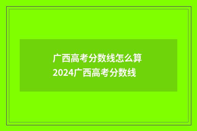 广西高考分数线怎么算 2024广西高考分数线