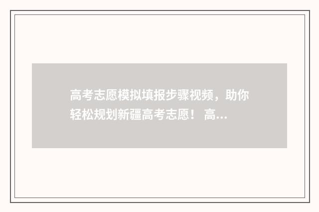 高考志愿模拟填报步骤视频，助你轻松规划新疆高考志愿！ 高考志愿模拟填报服务平台