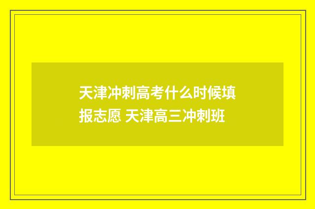 天津冲刺高考什么时候填报志愿 天津高三冲刺班