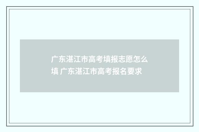 广东湛江市高考填报志愿怎么填 广东湛江市高考报名要求