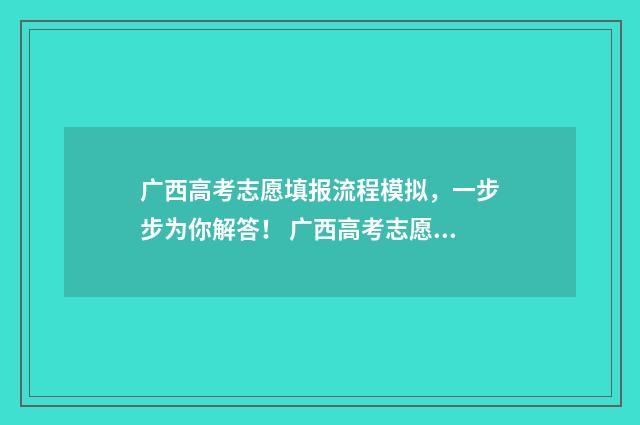 广西高考志愿填报流程模拟,一步步为你解答! 广西高考志愿填报怎么填报