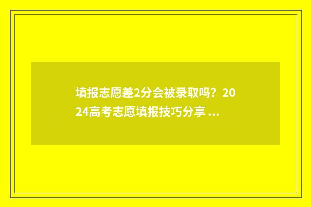 填报志愿差2分会被录取吗？2024高考志愿填报技巧分享 志愿填报差多少名的学校可以冲一冲