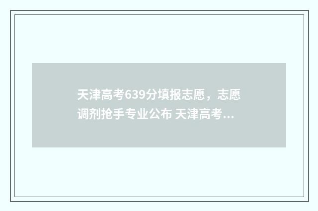 天津高考639分填报志愿，志愿调剂抢手专业公布 天津高考653分