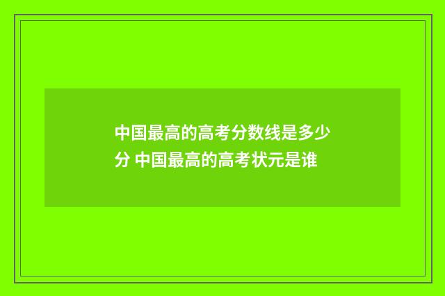 中国最高的高考分数线是多少分 中国最高的高考状元是谁