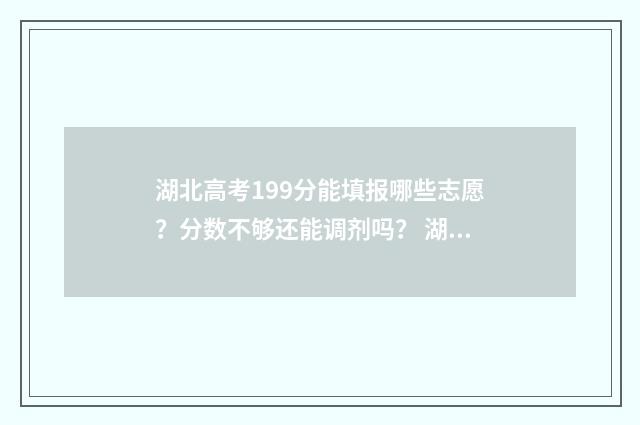 湖北高考199分能填报哪些志愿?分数不够还能调剂吗? 湖北高考591分可报大学