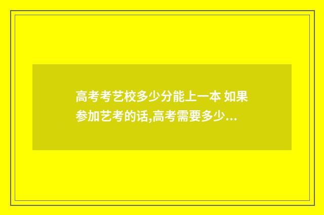 高考考艺校多少分能上一本 如果参加艺考的话,高考需要多少分