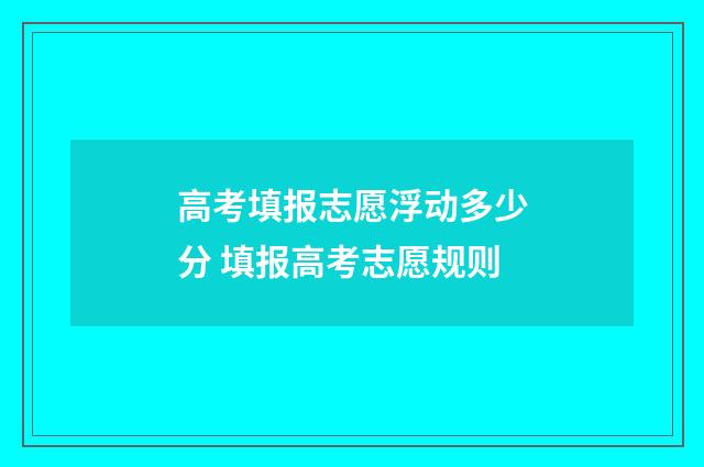 高考填报志愿浮动多少分 填报高考志愿规则