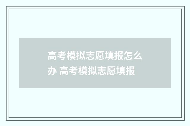 高考模拟志愿填报怎么办 高考模拟志愿填报