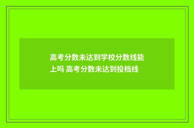 高考分数未达到学校分数线能上吗 高考分数未达到投档线