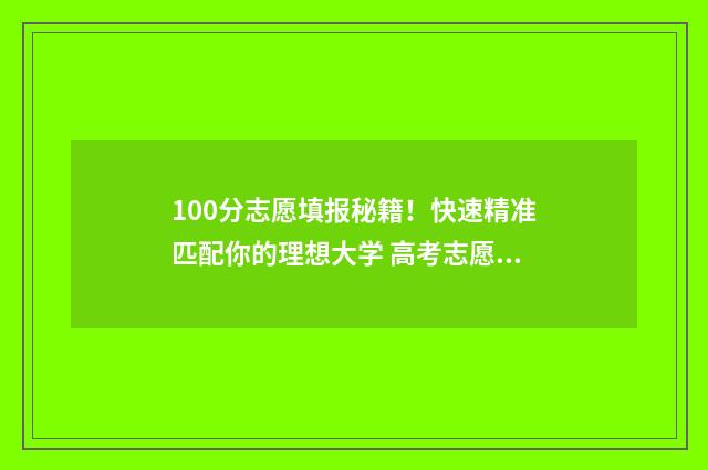 100分志愿填报秘籍！快速精准匹配你的理想大学 高考志愿1001是哪个学校