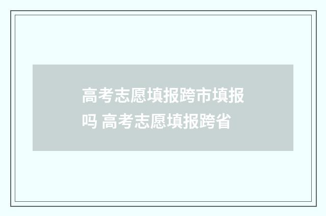 高考志愿填报跨市填报吗 高考志愿填报跨省