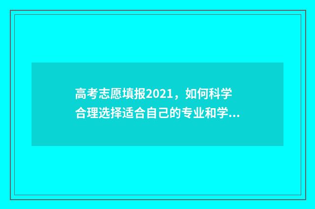 高考志愿填报2021，如何科学合理选择适合自己的专业和学校？ 高考志愿填报2024入口