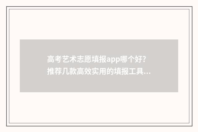 高考艺术志愿填报app哪个好？推荐几款高效实用的填报工具 高考艺术志愿填报系统