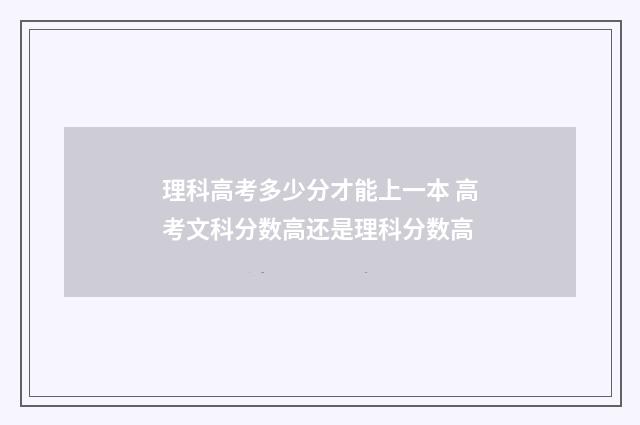 理科高考多少分才能上一本 高考文科分数高还是理科分数高