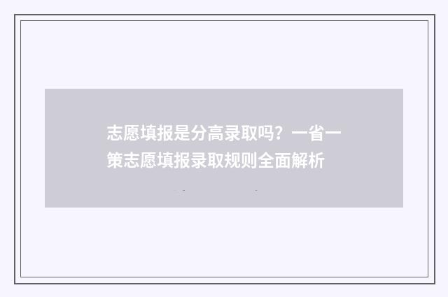 志愿填报是分高录取吗？一省一策志愿填报录取规则全面解析