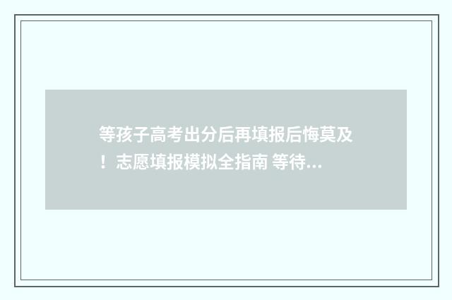 等孩子高考出分后再填报后悔莫及！志愿填报模拟全指南 等待高考分数