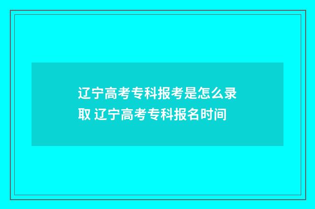 辽宁高考专科报考是怎么录取 辽宁高考专科报名时间