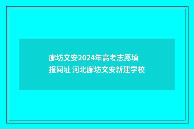 廊坊文安2024年高考志愿填报网址 河北廊坊文安新建学校