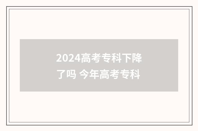 2024高考专科下降了吗 今年高考专科