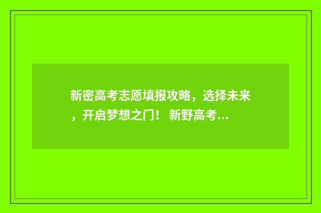 新密高考志愿填报攻略，选择未来，开启梦想之门！ 新野高考志愿填报