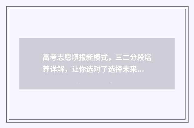 高考志愿填报新模式，三二分段培养详解，让你选对了选择未来 高考志愿填报新疆官网
