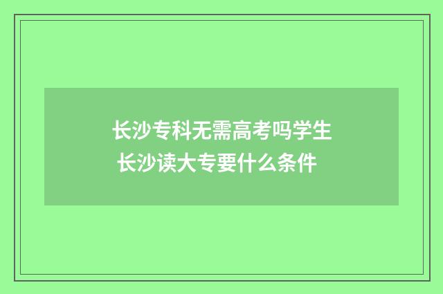 长沙专科无需高考吗学生 长沙读大专要什么条件