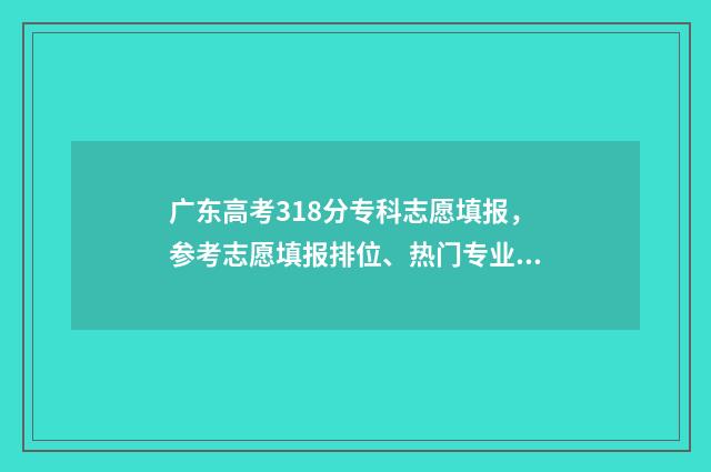 广东高考318分专科志愿填报，参考志愿填报排位、热门专业推荐 广东高考分数线213专科