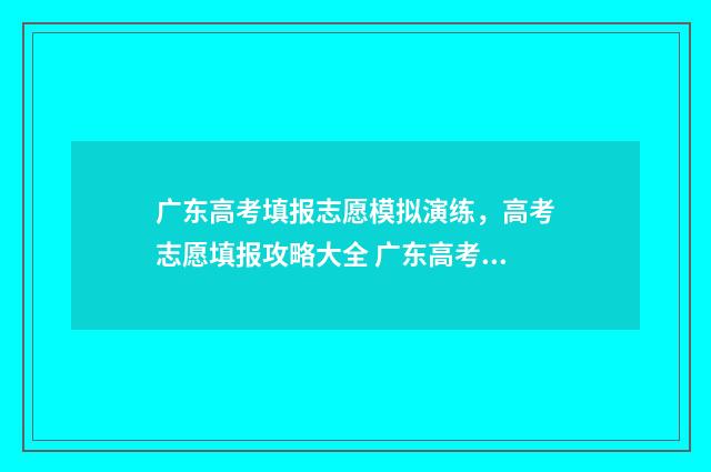 广东高考填报志愿模拟演练，高考志愿填报攻略大全 广东高考填报志愿时间和录取时间