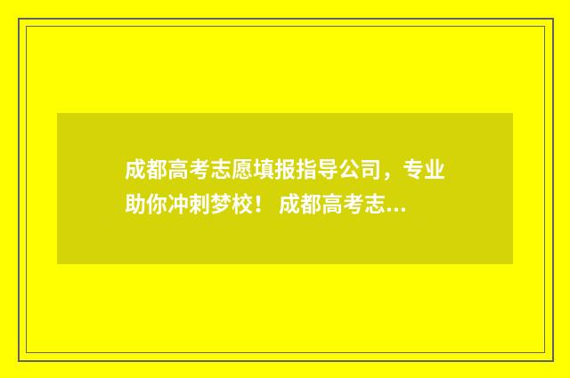 成都高考志愿填报指导公司，专业助你冲刺梦校！ 成都高考志愿填报指导机构哪家好