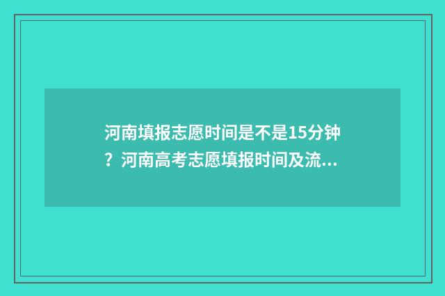 河南填报志愿时间是不是15分钟？河南高考志愿填报时间及流程 河南填报志愿时间和截止时间