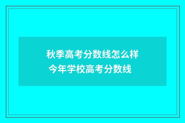 秋季高考分数线怎么样 今年学校高考分数线