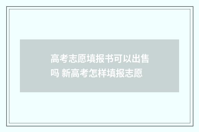 高考志愿填报书可以出售吗 新高考怎样填报志愿