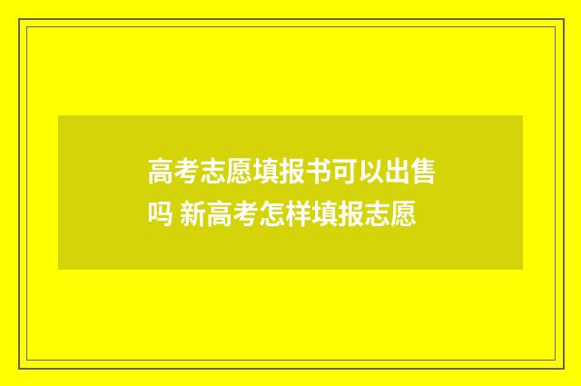 高考志愿填报书可以出售吗 新高考怎样填报志愿