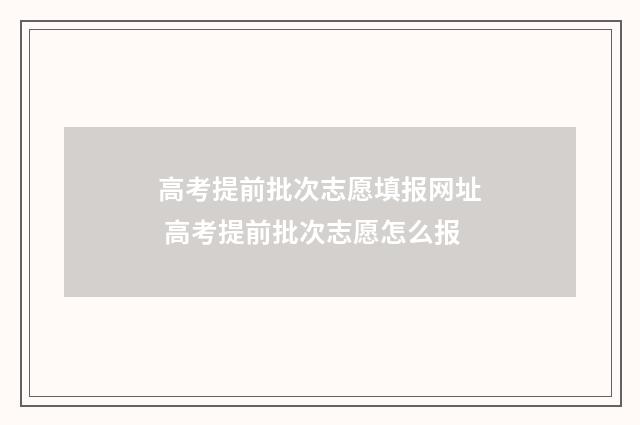 高考提前批次志愿填报网址 高考提前批次志愿怎么报