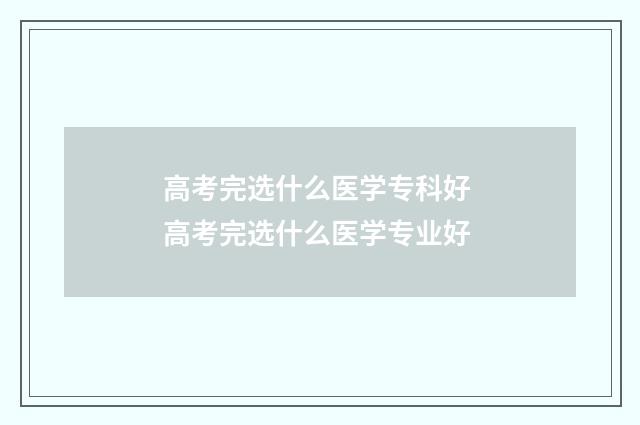 高考完选什么医学专科好 高考完选什么医学专业好
