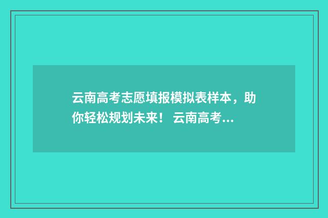 云南高考志愿填报模拟表样本，助你轻松规划未来！ 云南高考志愿填报系统登录入口http