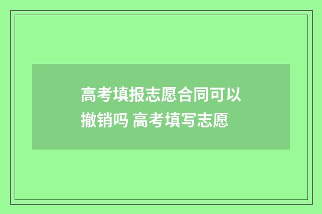 高考填报志愿合同可以撤销吗 高考填写志愿